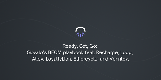 Ready. Set. Go:  Govalo’s BFCM playbook feat. Recharge,  Loop, Alloy, LoyaltyLion, Ethercycle, and Venntov.